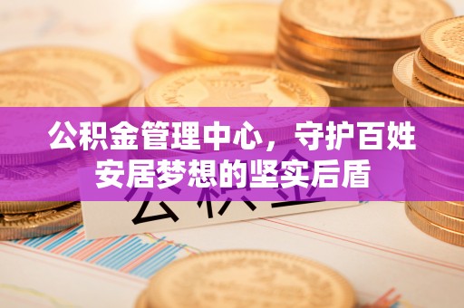 雅安公积金管理中心，守护百姓安居梦想的坚实后盾