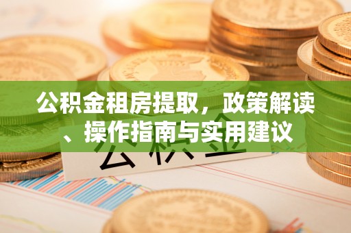雅安公积金租房提取，政策解读、操作指南与实用建议