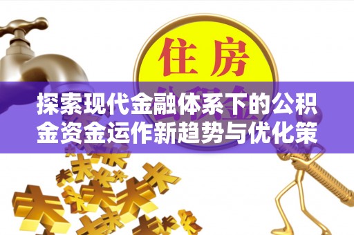 雅安探索现代金融体系下的公积金资金运作新趋势与优化策略