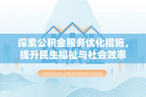 雅安探索公积金服务优化措施，提升民生福祉与社会效率