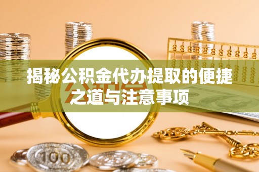 雅安揭秘公积金代办提取的便捷之道与注意事项