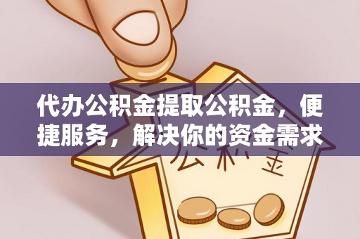 雅安代办公积金提取公积金，便捷服务，解决你的资金需求