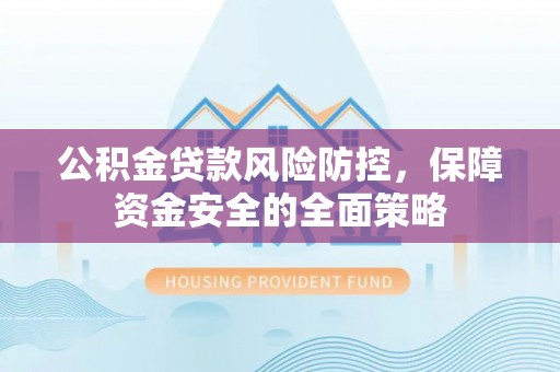雅安公积金贷款风险防控，保障资金安全的全面策略