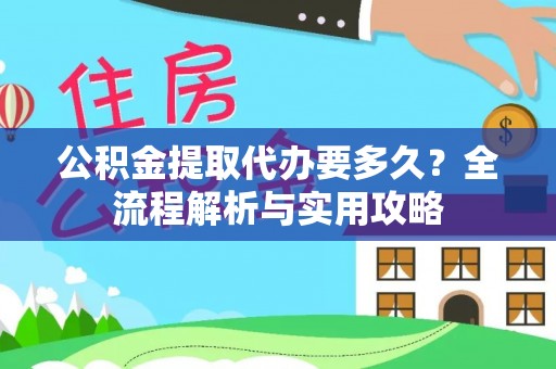 雅安公积金提取代办要多久？全流程解析与实用攻略