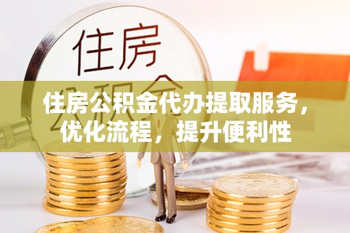 雅安住房公积金代办提取服务，优化流程，提升便利性