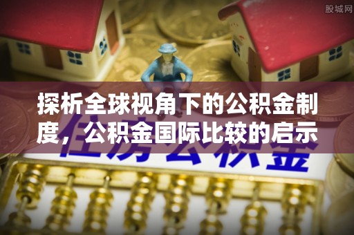 雅安探析全球视角下的公积金制度，公积金国际比较的启示与借鉴