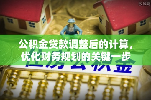 雅安公积金贷款调整后的计算，优化财务规划的关键一步