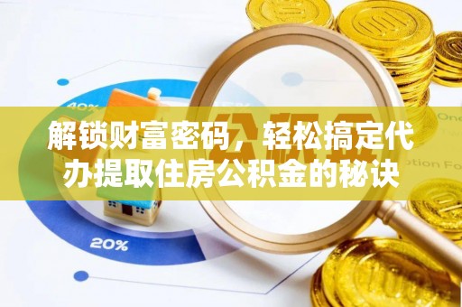 雅安解锁财富密码，轻松搞定代办提取住房公积金的秘诀