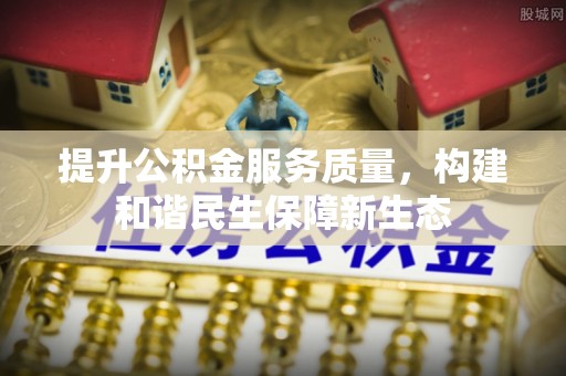 雅安提升公积金服务质量，构建和谐民生保障新生态