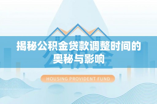 雅安揭秘公积金贷款调整时间的奥秘与影响