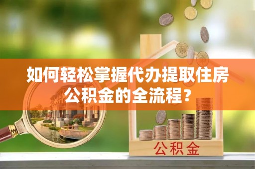 雅安如何轻松掌握代办提取住房公积金的全流程？