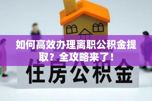 雅安如何高效办理离职公积金提取？全攻略来了！