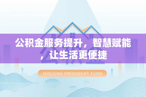雅安公积金服务提升，智慧赋能，让生活更便捷