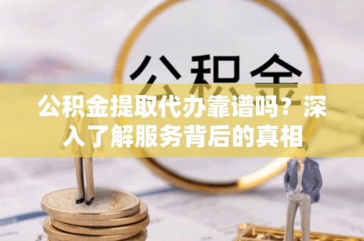 雅安公积金提取代办靠谱吗？深入了解服务背后的真相