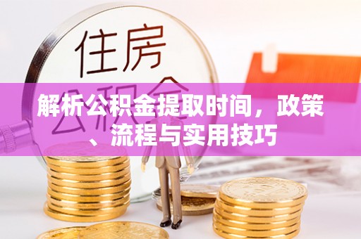 雅安解析公积金提取时间，政策、流程与实用技巧