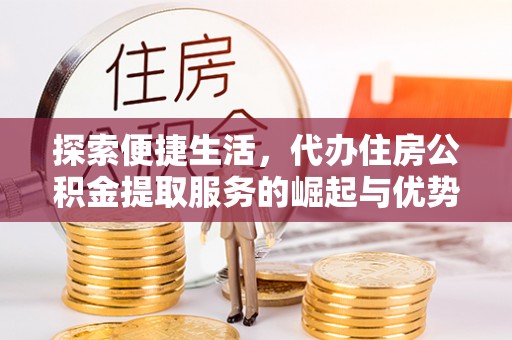 雅安探索便捷生活，代办住房公积金提取服务的崛起与优势