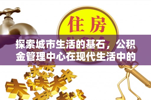 雅安探索城市生活的基石，公积金管理中心在现代生活中的重要角色