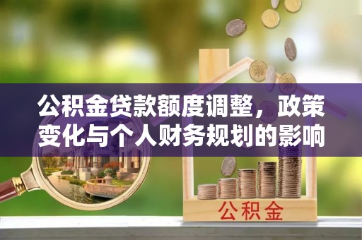 雅安公积金贷款额度调整，政策变化与个人财务规划的影响分析