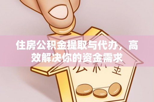 雅安住房公积金提取与代办，高效解决你的资金需求