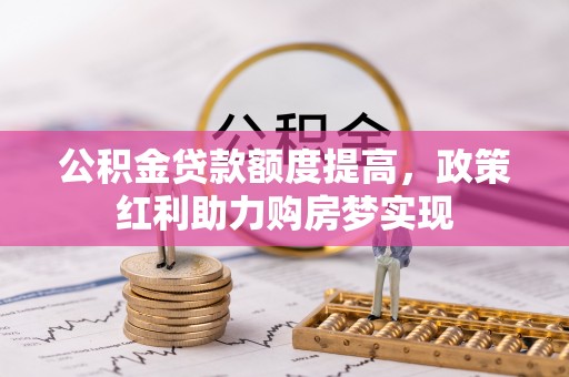 雅安公积金贷款额度提高，政策红利助力购房梦实现