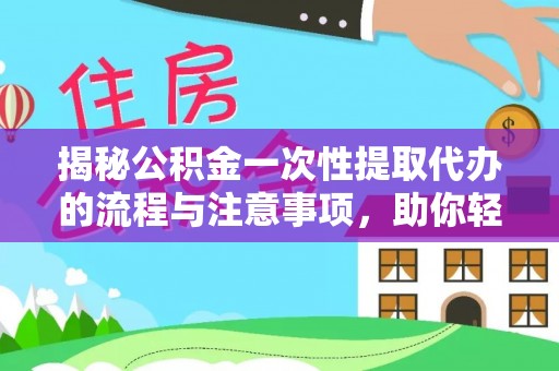 雅安揭秘公积金一次性提取代办的流程与注意事项，助你轻松搞定财务规划