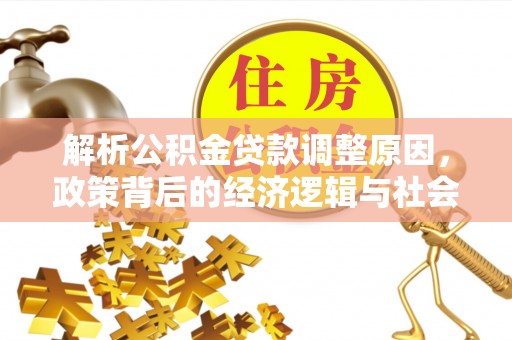 雅安解析公积金贷款调整原因，政策背后的经济逻辑与社会影响