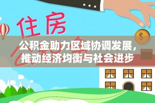 雅安公积金助力区域协调发展，推动经济均衡与社会进步