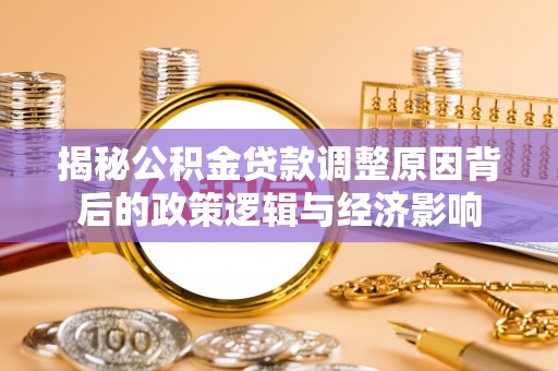 雅安揭秘公积金贷款调整原因背后的政策逻辑与经济影响