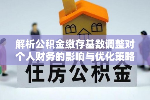 雅安解析公积金缴存基数调整对个人财务的影响与优化策略
