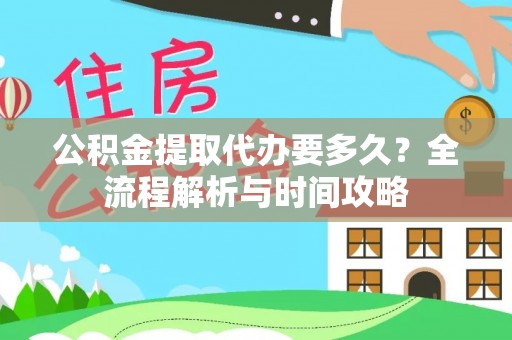 雅安公积金提取代办要多久？全流程解析与时间攻略