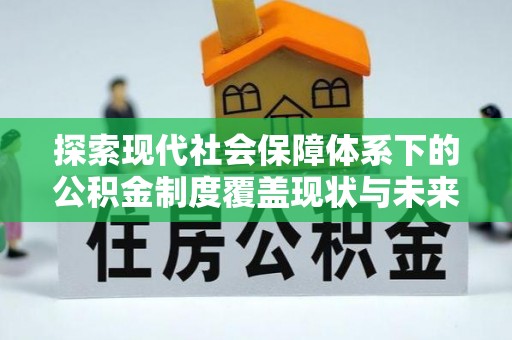 雅安探索现代社会保障体系下的公积金制度覆盖现状与未来发展