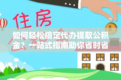 雅安如何轻松搞定代办提取公积金？一站式指南助你省时省心
