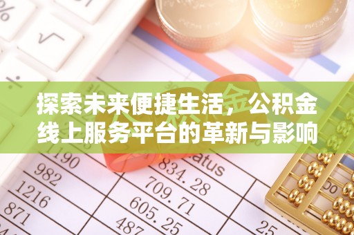 雅安探索未来便捷生活，公积金线上服务平台的革新与影响