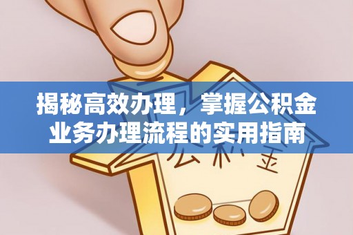 雅安揭秘高效办理，掌握公积金业务办理流程的实用指南