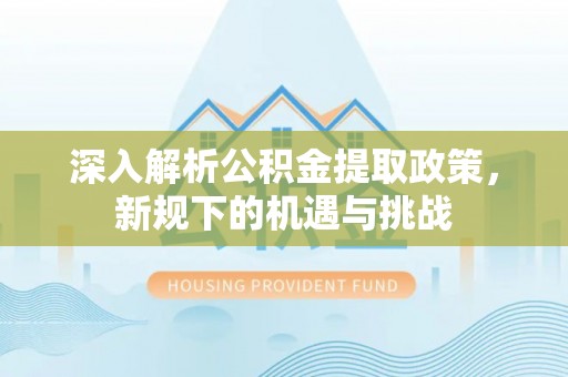 雅安深入解析公积金提取政策，新规下的机遇与挑战