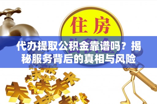 雅安代办提取公积金靠谱吗？揭秘服务背后的真相与风险