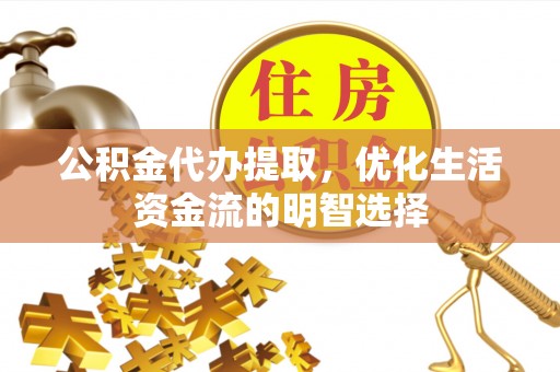 雅安公积金代办提取，优化生活资金流的明智选择