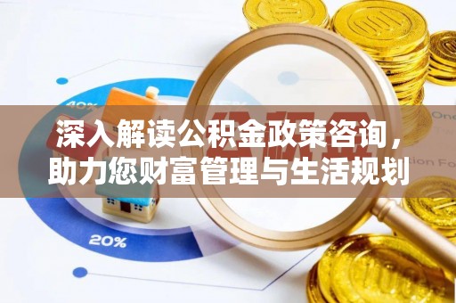 雅安深入解读公积金政策咨询，助力您财富管理与生活规划