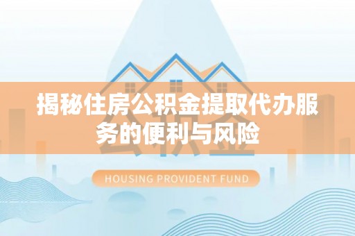 雅安揭秘住房公积金提取代办服务的便利与风险