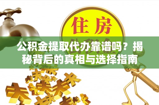 雅安公积金提取代办靠谱吗？揭秘背后的真相与选择指南
