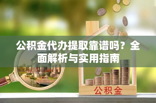 雅安公积金代办提取靠谱吗？全面解析与实用指南