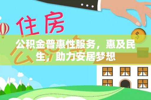 雅安公积金普惠性服务，惠及民生，助力安居梦想