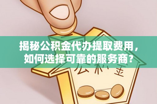 雅安揭秘公积金代办提取费用，如何选择可靠的服务商？