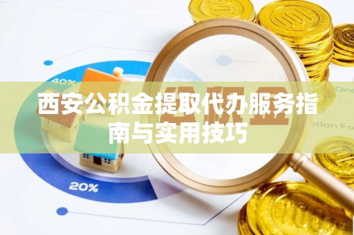 雅安西安公积金提取代办服务指南与实用技巧