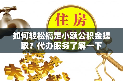 雅安如何轻松搞定小额公积金提取？代办服务了解一下