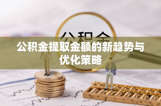 雅安公积金提取金额的新趋势与优化策略