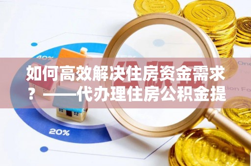 雅安如何高效解决住房资金需求？——代办理住房公积金提取服务全解析