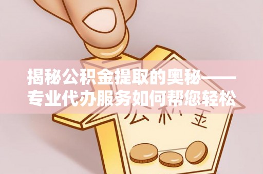 雅安揭秘公积金提取的奥秘——专业代办服务如何帮您轻松搞定