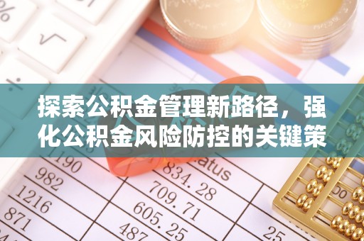 雅安探索公积金管理新路径，强化公积金风险防控的关键策略