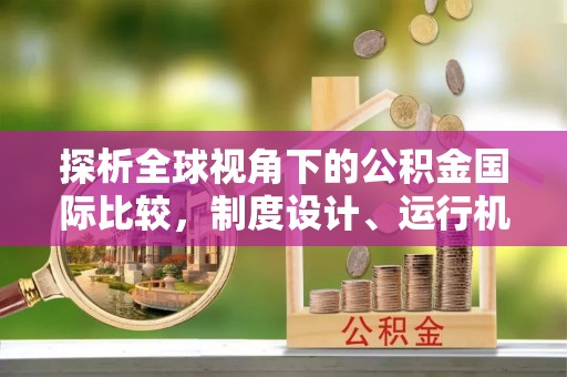 雅安探析全球视角下的公积金国际比较，制度设计、运行机制与未来趋势